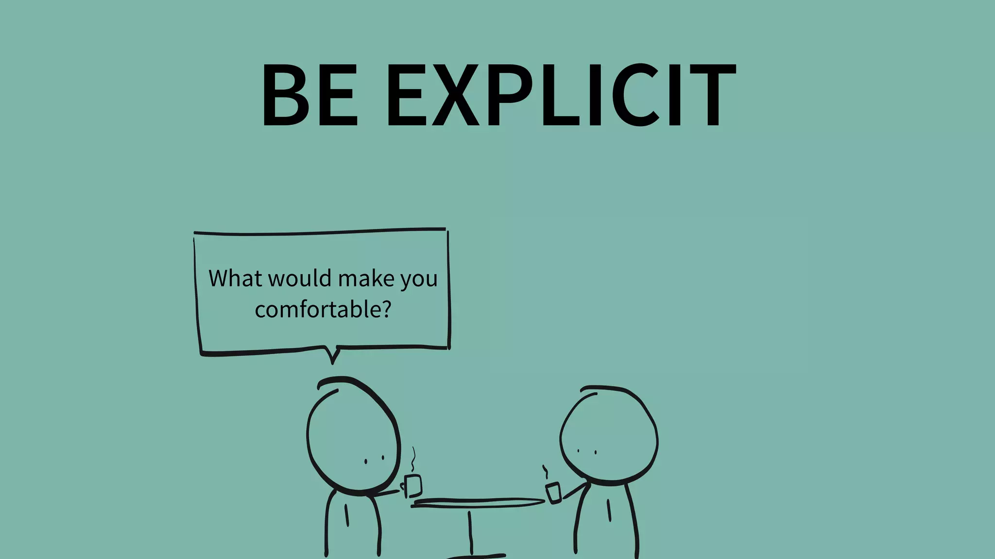 BE EXPLICIT
What would make you
comfortable?
 