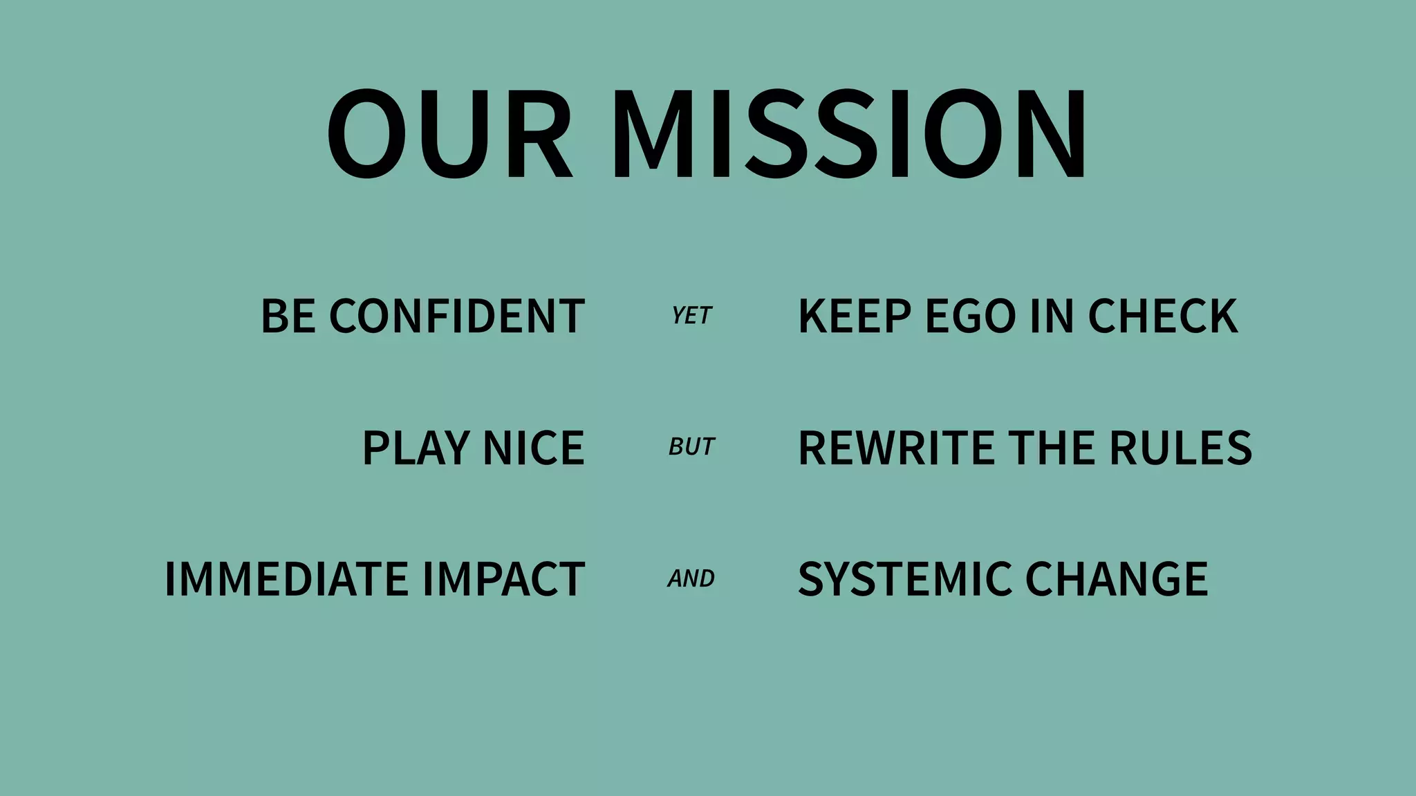 BE CONFIDENT
PLAY NICE
IMMEDIATE IMPACT
KEEP EGO IN CHECK
REWRITE THE RULES
SYSTEMIC CHANGE
YET
BUT
AND
OUR MISSION
 