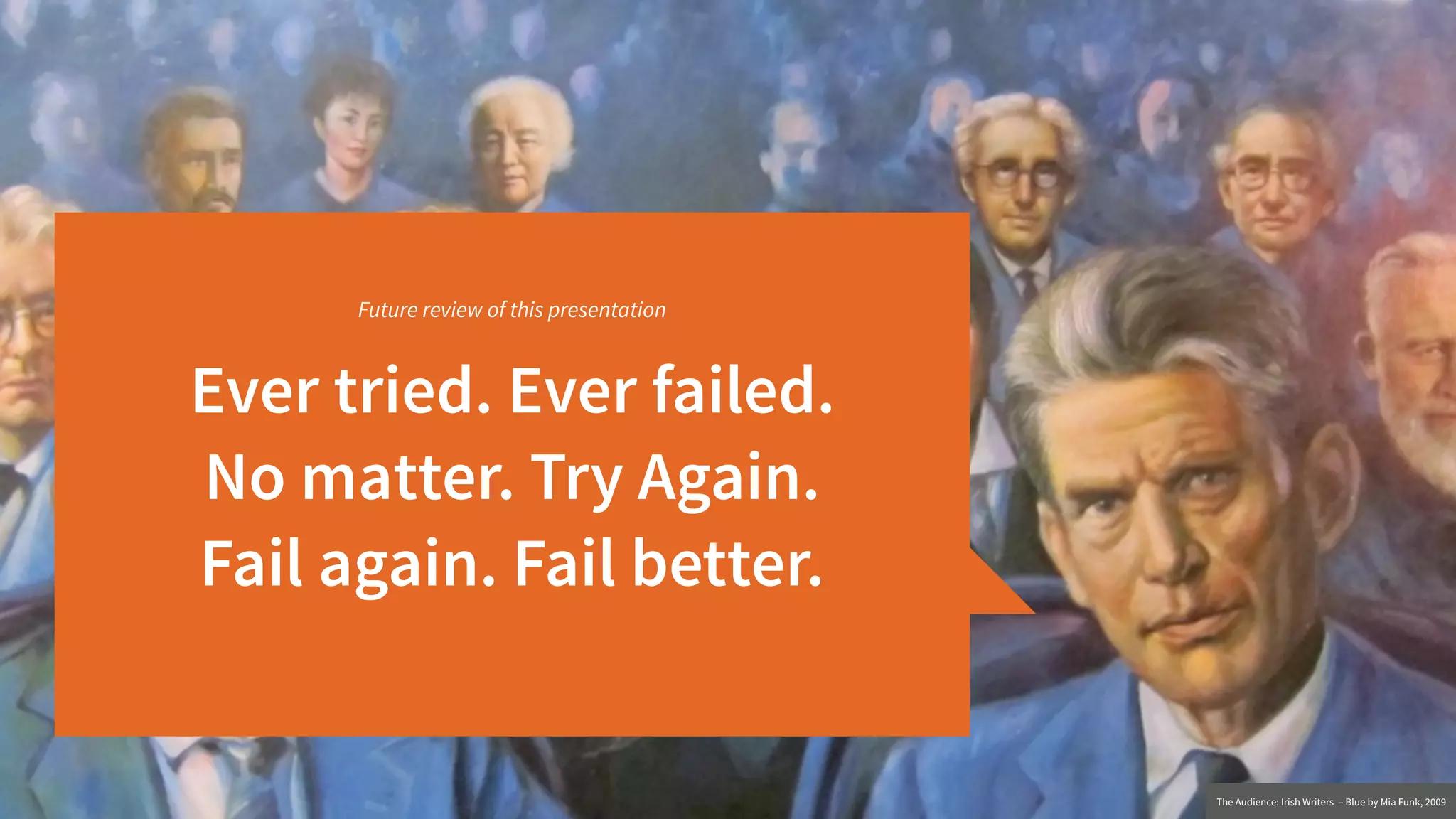 Ever tried. Ever failed. 
No matter. Try Again. 
Fail again. Fail better.
Future review of this presentation
The Audience: Irish Writers – Blue by Mia Funk, 2009
 