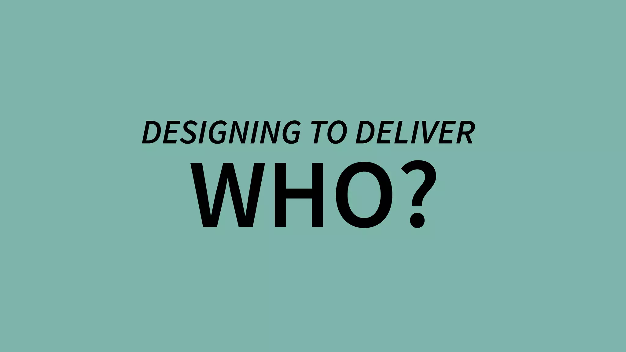 WHO?
DESIGNING TO DELIVER
 