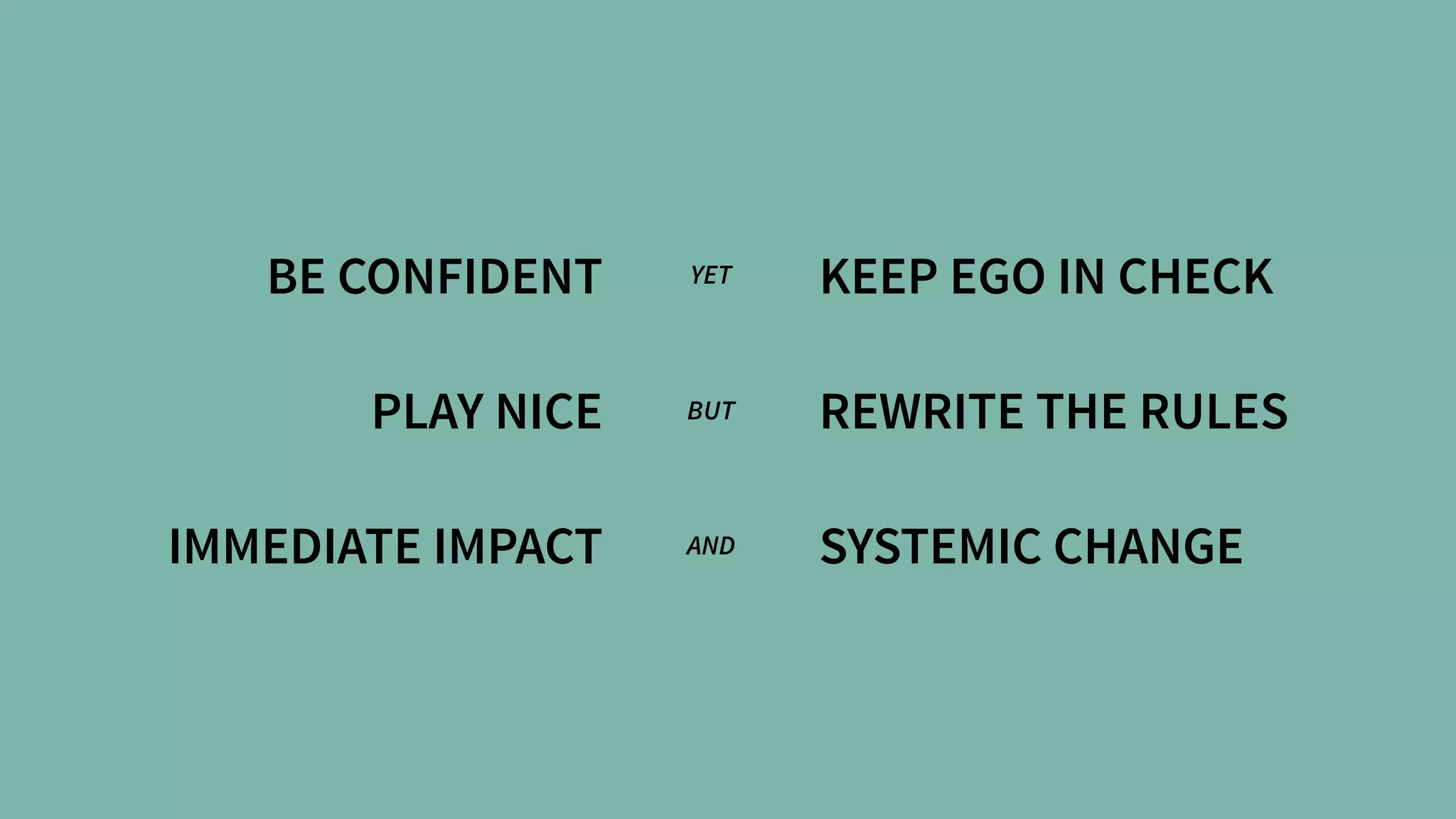 BE CONFIDENT
PLAY NICE
IMMEDIATE IMPACT
KEEP EGO IN CHECK
REWRITE THE RULES
SYSTEMIC CHANGE
YET
BUT
AND
 