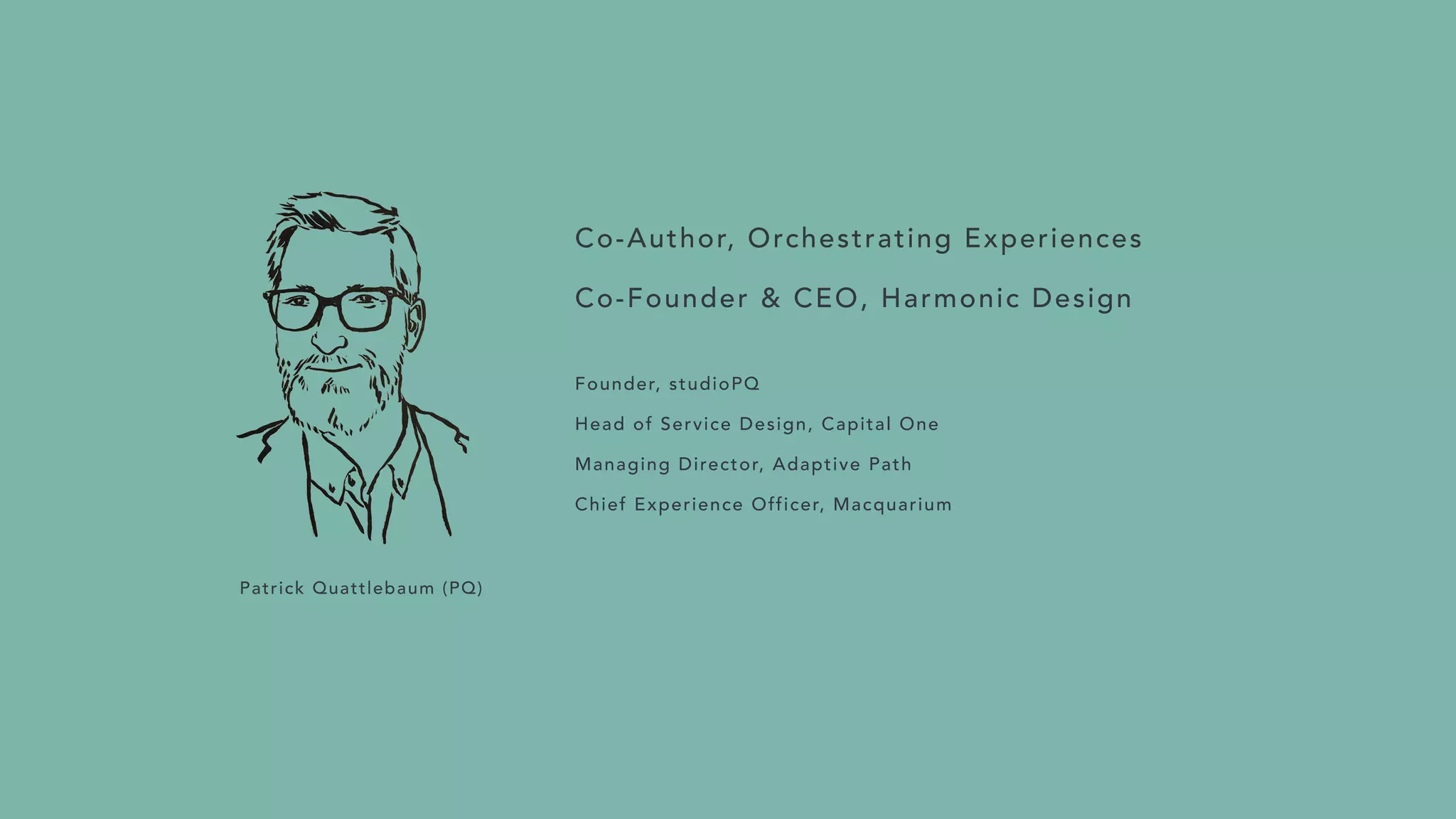 Co-Author, Orchestrating Experiences
Co-Founder & CEO, Harmonic Design
 
Founder, studioPQ
Head of Service Design, Capital One
Managing Director, Adaptive Path
 
Chief Experience Officer, Macquarium
Patrick Quattlebaum (PQ)
 