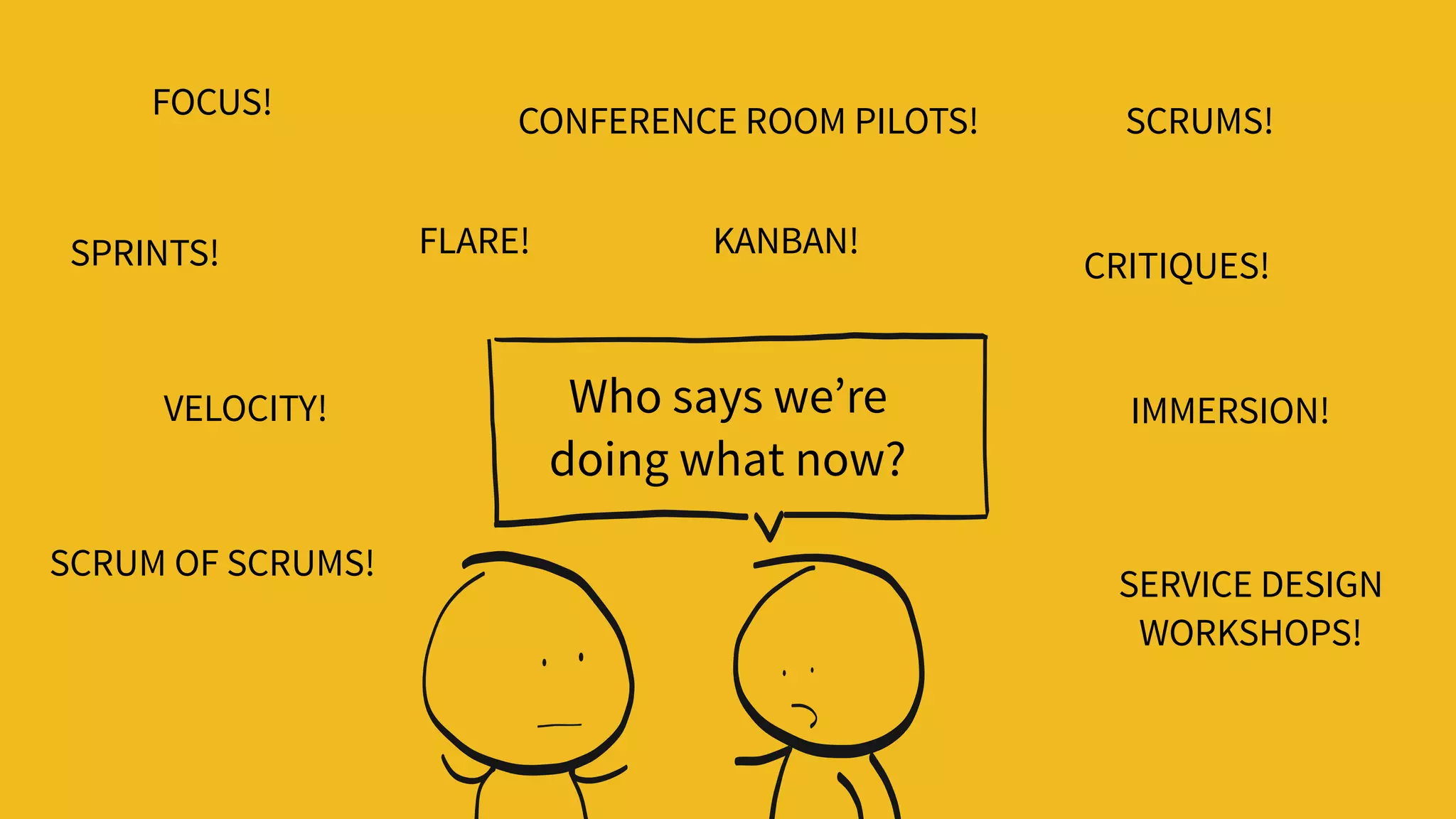 SPRINTS! KANBAN!
CRITIQUES!
FLARE!
FOCUS!
SCRUM OF SCRUMS!
SERVICE DESIGN 
WORKSHOPS!
IMMERSION!
CONFERENCE ROOM PILOTS! SCRUMS!
Who says we’re  
doing what now?
VELOCITY!
 