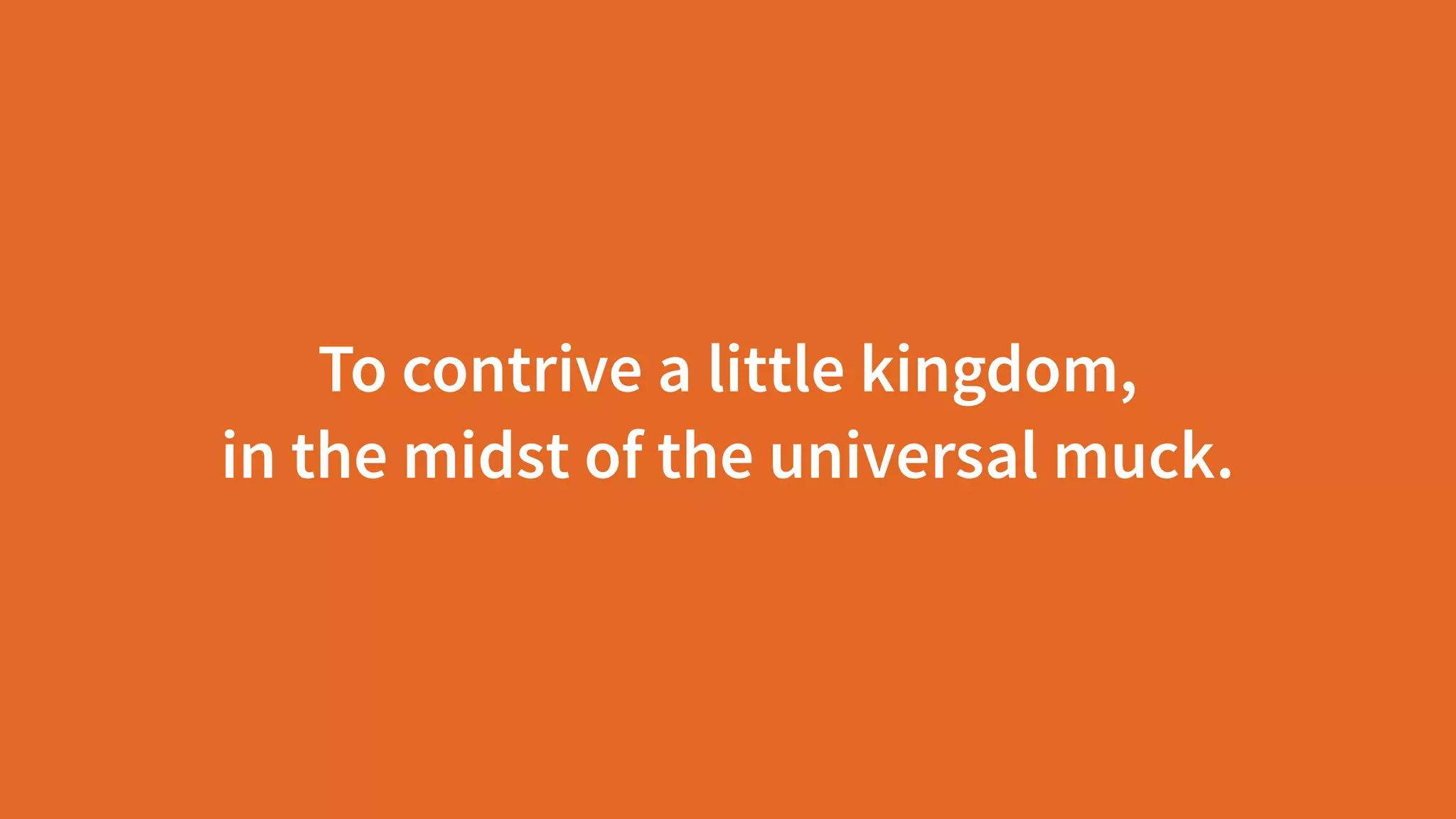 To contrive a little kingdom,  
in the midst of the universal muck.
 