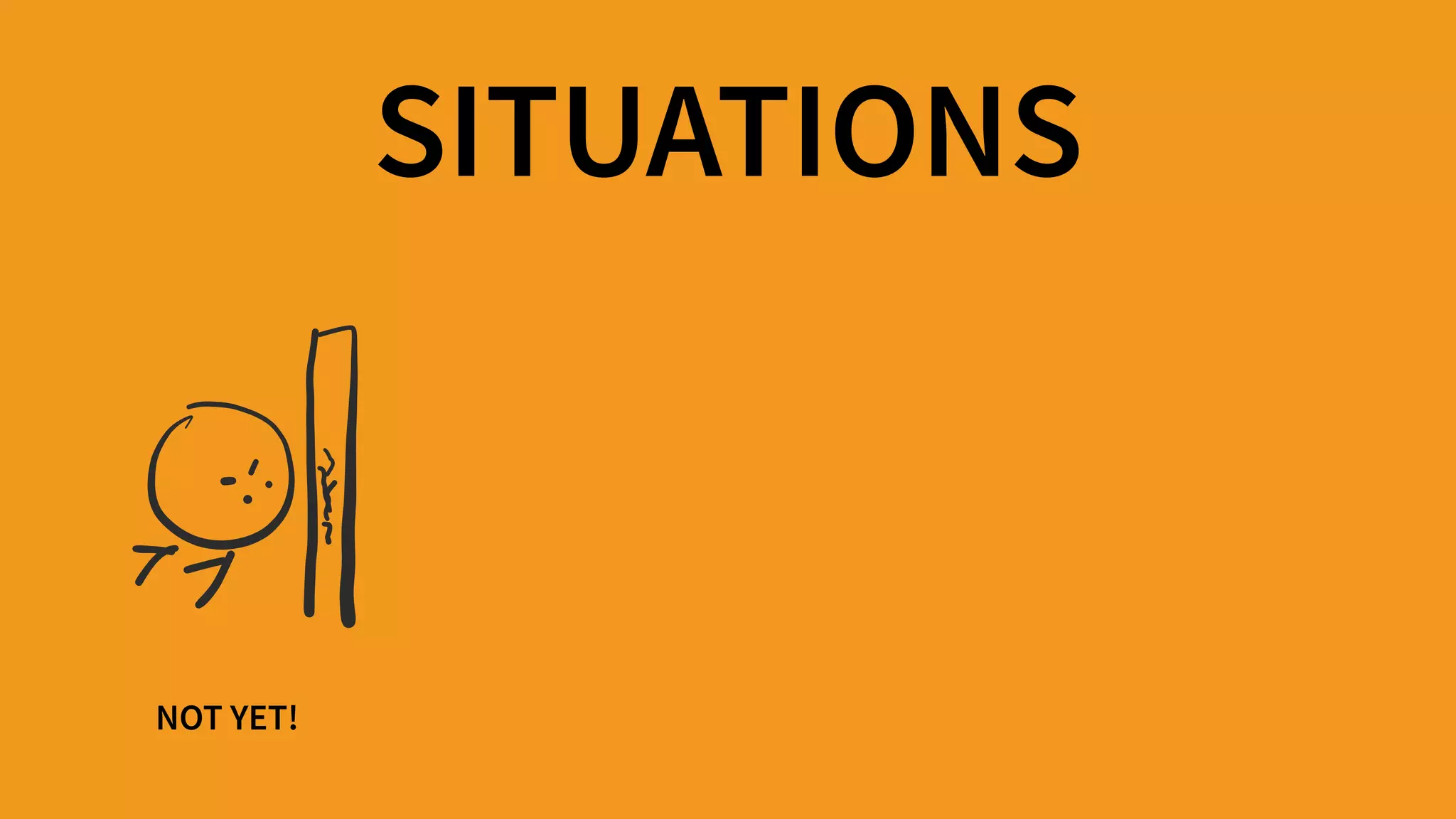 NOT YET!
SITUATIONS
 