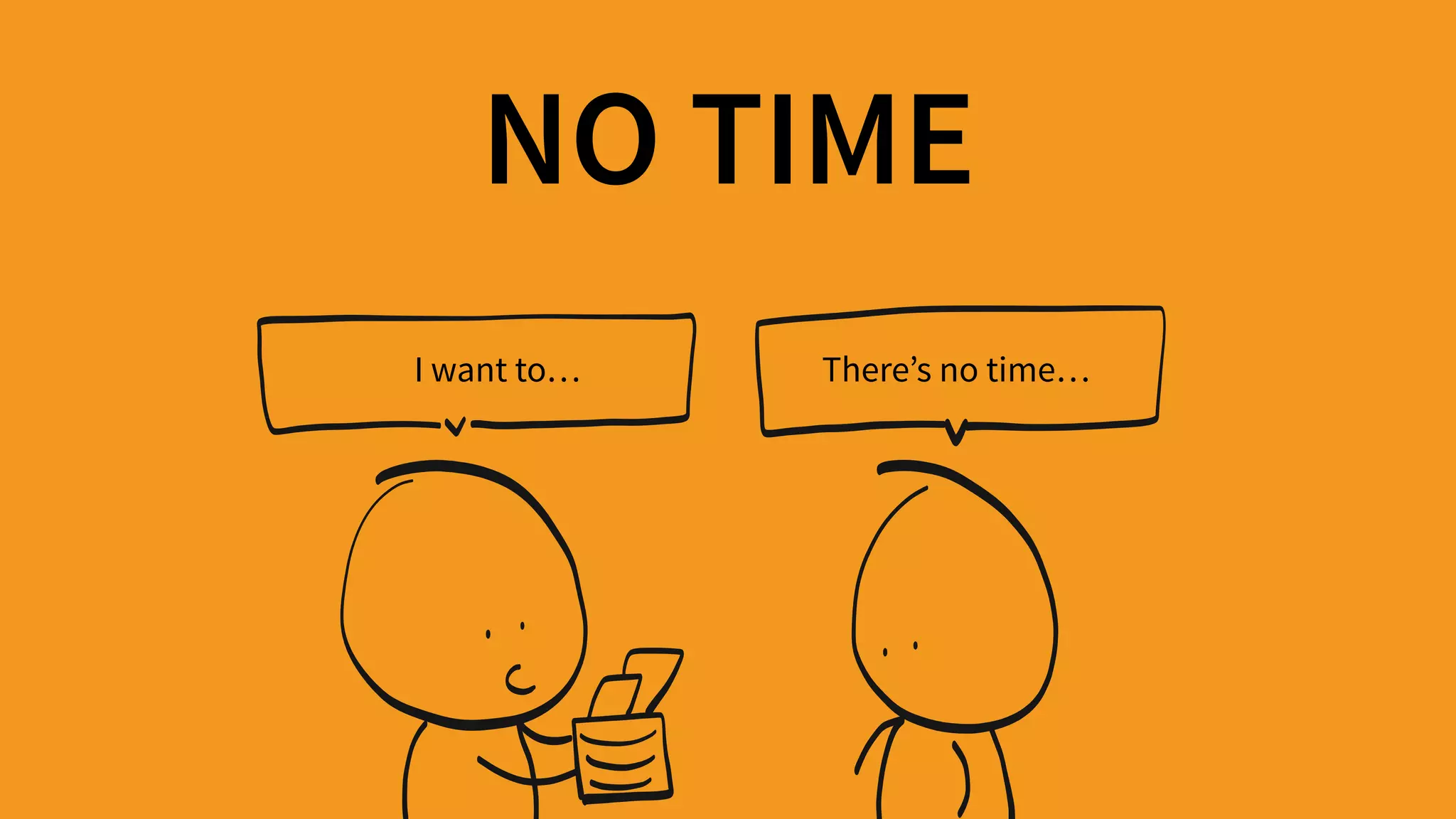 NO TIME
I want to… There’s no time…
 