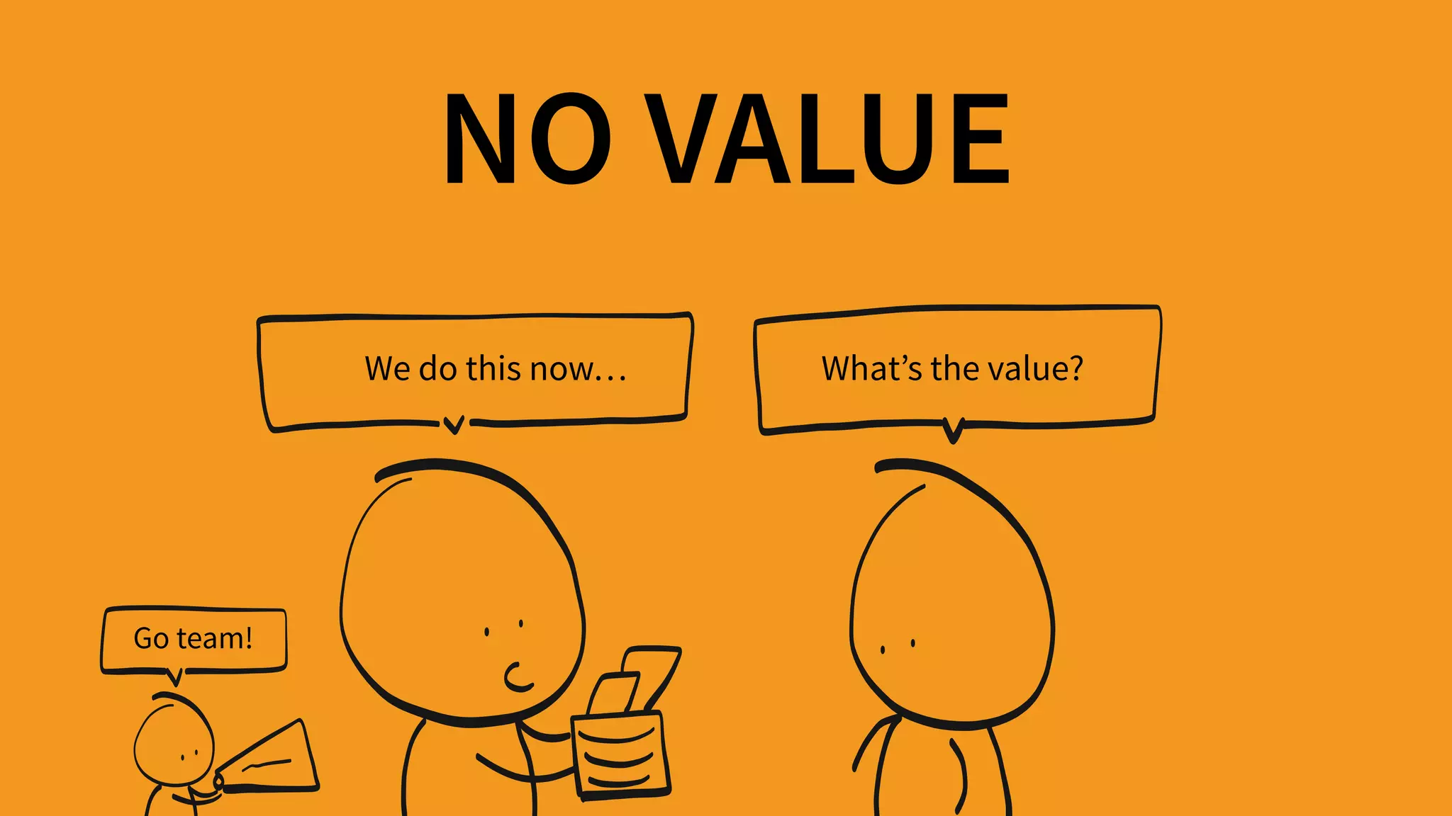 NO VALUE
We do this now… What’s the value?
Go team!
 