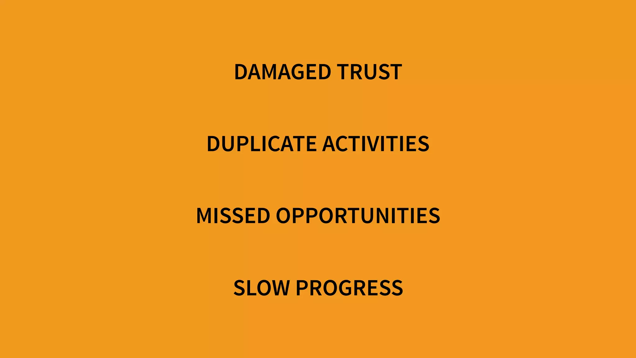 DAMAGED TRUST
DUPLICATE ACTIVITIES
MISSED OPPORTUNITIES
SLOW PROGRESS
 
