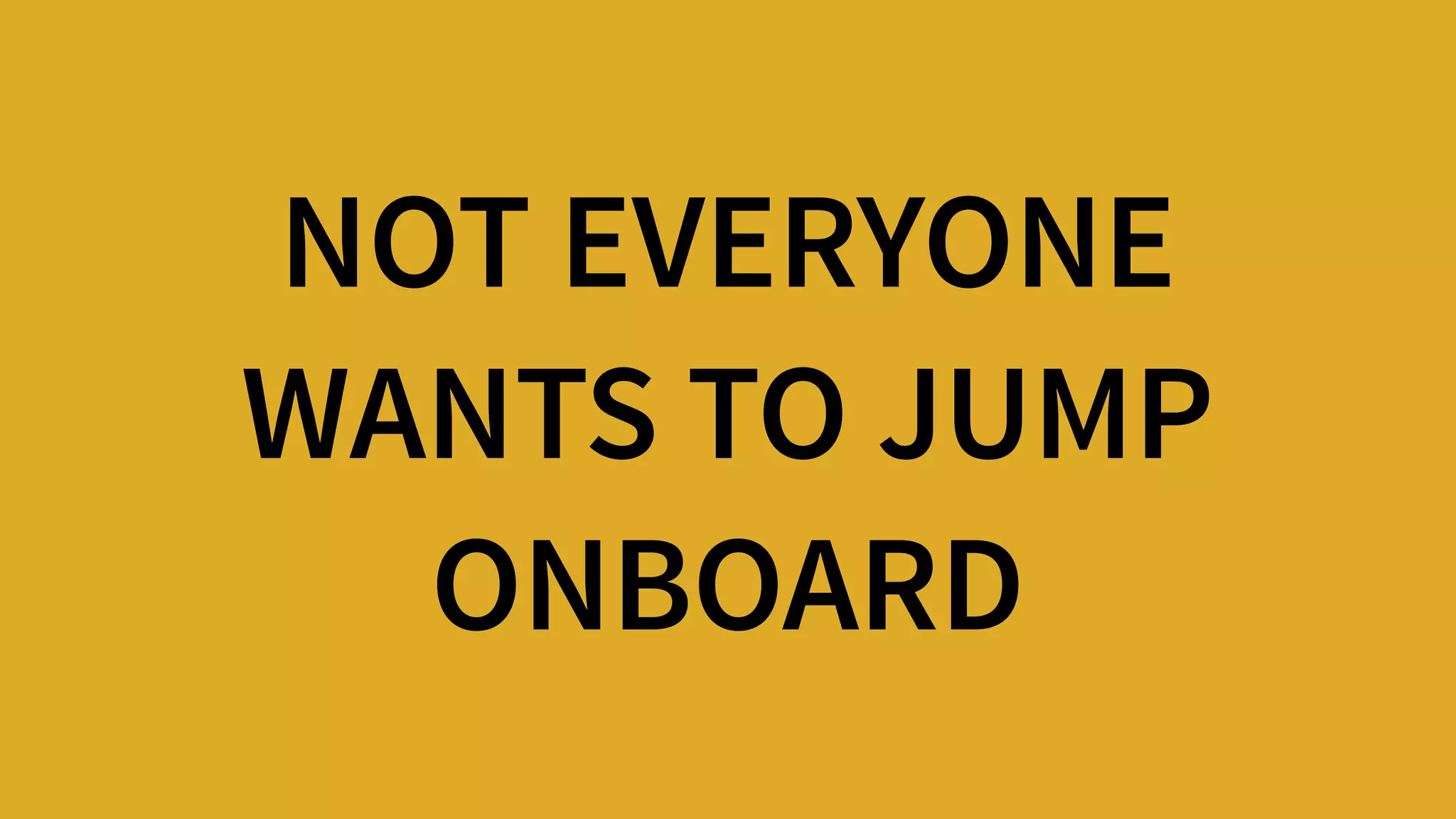 NOT EVERYONE  
WANTS TO JUMP
ONBOARD
 