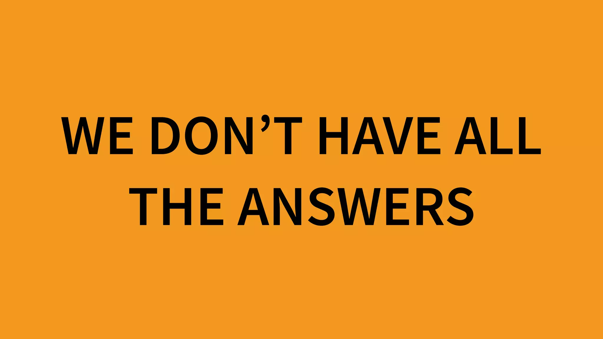 WE DON’T HAVE ALL  
THE ANSWERS
 