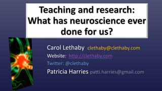 Teaching and research:
What has neuroscience ever
done for us?
Carol Lethaby clethaby@clethaby.com
Website: http://clethaby.com
Twitter: @clethaby
Patricia Harries patti.harries@gmail.com
 