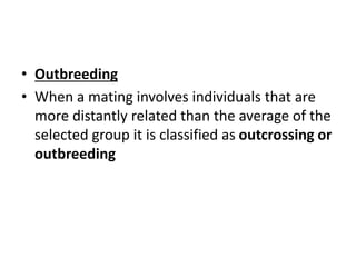 • Outbreeding
• When a mating involves individuals that are
more distantly related than the average of the
selected group it is classified as outcrossing or
outbreeding
 
