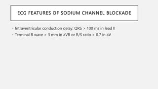 ECG FEATURES OF SODIUM CHANNEL BLOCKADE
• Intraventricular conduction delay: QRS > 100 ms in lead II
• Terminal R wave > 3 mm in aVR or R/S ratio > 0.7 in aV
 