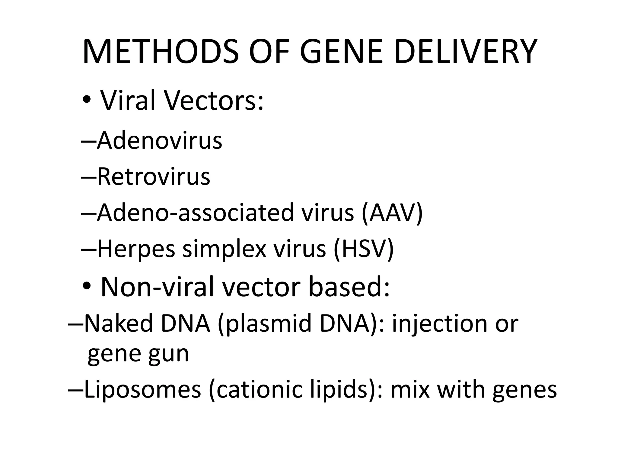 METHODS OF GENE DELIVERY
• Viral Vectors:
–Adenovirus
–Retrovirus
–Adeno-associated virus (AAV)
–Herpes simplex virus (HSV)
• Non-viral vector based:
–Naked DNA (plasmid DNA): injection or
gene gun
–Liposomes (cationic lipids): mix with genes
 