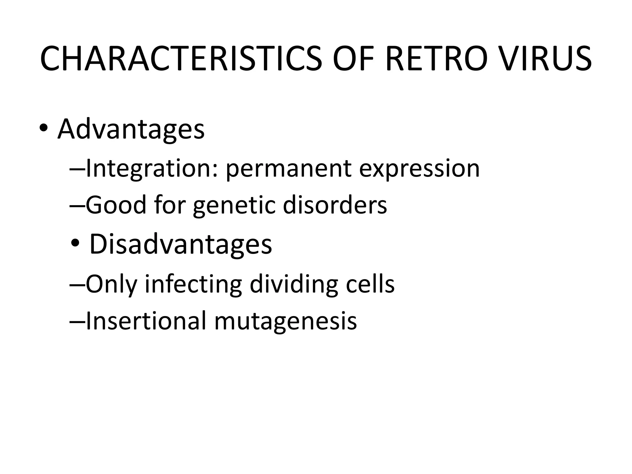 CHARACTERISTICS OF RETRO VIRUS
• Advantages
–Integration: permanent expression
–Good for genetic disorders
• Disadvantages
–Only infecting dividing cells
–Insertional mutagenesis
 