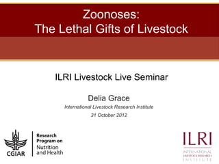 Zoonoses:
The Lethal Gifts of Livestock


   ILRI Livestock Live Seminar

                Delia Grace
     International L...