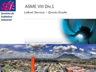 ASME VIII Div.1
Ing. José Juan Jiménez Alejandro: jjjimeneza@gmail.com
Lethal Service - Quick GuideServicios de
Soldadura
Industrial
 