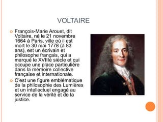 VOLTAIRE
 François-Marie Arouet, dit
Voltaire, né le 21 novembre
1664 à Paris, ville où il est
mort le 30 mai 1778 (à 83
...