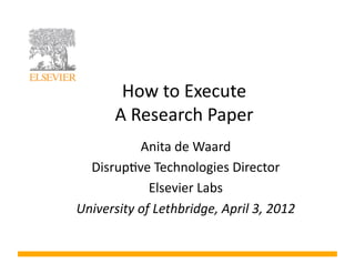 How	
  to	
  Execute	
  	
  
          A	
  Research	
  Paper	
  
              Anita	
  de	
  Waard	
  	
  
  Disrup8ve	
  Technologies	
  Director	
  
                Elsevier	
  Labs	
  
University	
  of	
  Lethbridge,	
  April	
  3,	
  2012	
  
 