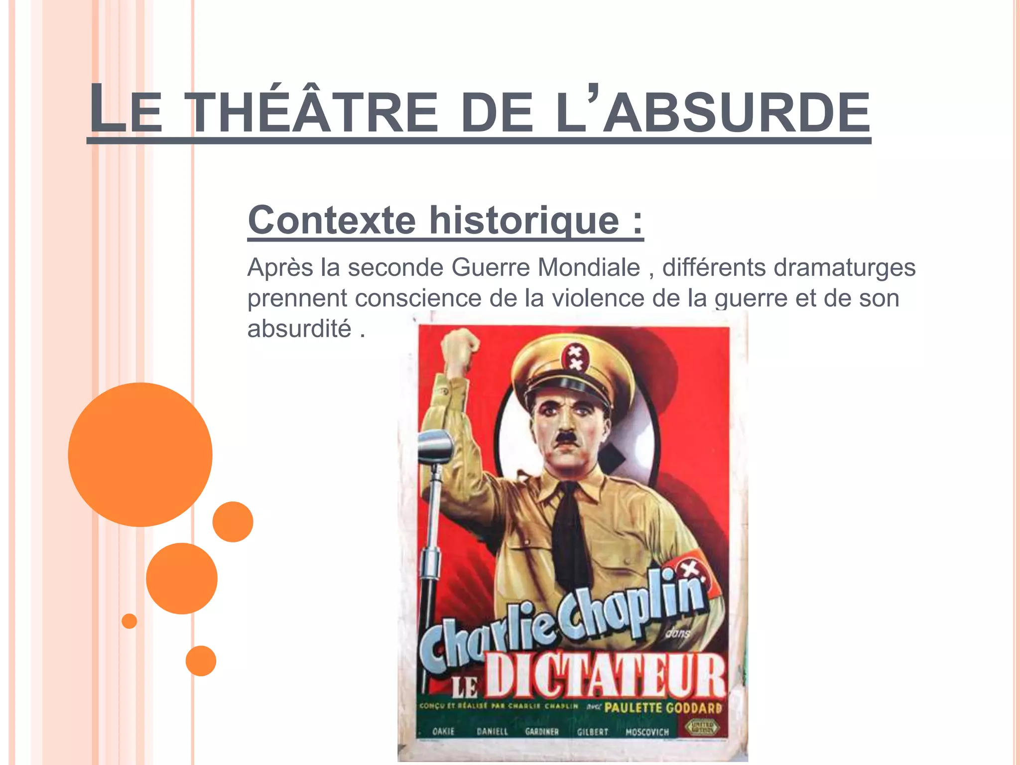LE THÉÂTRE DE L’ABSURDE
Contexte historique :
Après la seconde Guerre Mondiale , différents dramaturges
prennent conscience de la violence de la guerre et de son
absurdité .