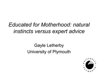 Educated for Motherhood: natural instincts versus expert advice Gayle Letherby University of Plymouth 