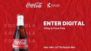C O C A C O L A
C O C A C O L A
C O C A C O L A
ENTER DIGITAL
Học viên: Lê Thị Huỳnh Như
Công ty Coca Cola
 