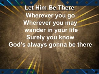 Let Him Be There
     Wherever you go
    Wherever you may
     wander in your life
     Surely you know
God’s always gonna be there
 