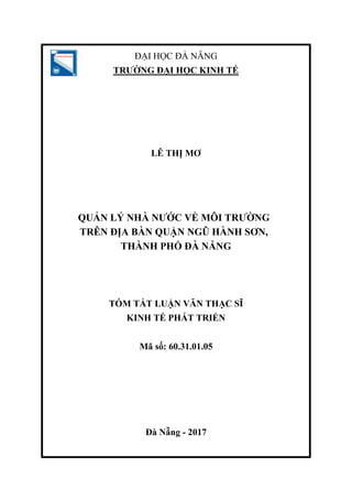 ĐẠI HỌC ĐÀ NẴNG
TRƢỜNG ĐẠI HỌC KINH TẾ
LÊ THỊ MƠ
QUẢN LÝ NHÀ NƢỚC VỀ MÔI TRƢỜNG
TRÊN ĐỊA BÀN QUẬN NGŨ HÀNH SƠN,
THÀNH PHỐ ĐÀ NẴNG
TÓM TẮT LUẬN VĂN THẠC SĨ
KINH TẾ PHÁT TRIỂN
Mã số: 60.31.01.05
Đà Nẵng - 2017
 