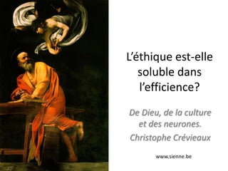 L’éthique est-elle
   soluble dans
   l’efficience?
De Dieu, de la culture
  et des neurones.
Christophe Crévieaux
       www.sienne.be
 