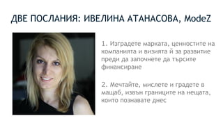 ДВЕ ПОСЛАНИЯ: ИВЕЛИНА АТАНАСОВА, ModeZ
1. Изградете марката, ценностите на
компанията и визията й за развитие
преди да започнете да търсите
финансиране
2. Мечтайте, мислете и градете в
мащаб, извън границите на нещата,
които познавате днес
 