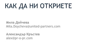 КАК ДА НИ ОТКРИЕТЕ
Мила Дойчева
Mila.Doycheva@united-partners.com
Александър Кръстев
alex@pr-o-pr.com
 