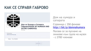 КАК СЕ СПРАВЯ ГАБРОВО
Дом на хумора и
сатирата
Страница с 350 фенове
http://bit.ly/domnahumora
Ползва се за пускане на
линкове към група на музея
- с 2700 членове
 