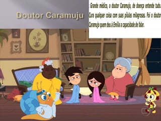 :Grande médico, o doutor Caramujo, de doença entende tudo.
Cura qualquer coisa com suas pílulas milagrosas. Foi o doutor
CaramujoquemdeuàEmíliaacapacidadedefalar.
 