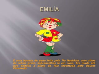 É uma boneca de pano feita pela Tia Nastácia, com olhos
de retrós preto, sobrancelhas lá em cima. Era muda até
que engoliu a pílula da fala inventada pelo doutor
Caramujo.
 