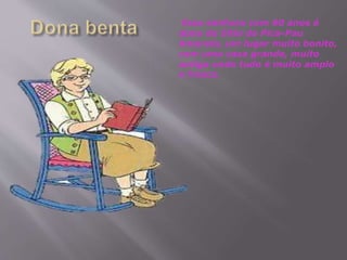 Essa senhora com 60 anos é
dona do Sítio do Pica-Pau
Amarelo, um lugar muito bonito,
com uma casa grande, muito
antiga onde tudo é muito amplo
e fresco.
 