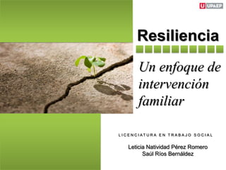 Resiliencia
           Un enfoque de
           intervención
           familiar

L I C E N C I AT U R A E N T R A B A J O S O C I A L


     Leticia Natividad Pérez Romero
           Saúl Ríos Bernáldez
 