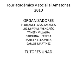 Tour académico y social al Amazonas 2010ORGANIZADORESFLOR ANGELA SALAMANCALUZ MIRYAM AVENDAÑOYANETH VILLALBACAROLINA HERRERAMARLEN ESCAMILLACARLOS MARTÍNEZTUTORES UNAD 