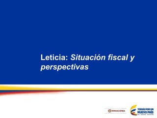 Leticia: Situación fiscal y
perspectivas
 