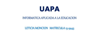 UAPA
INFORMATICA APLICADAA LA EDUCACION
LETICIA MONCION MATRICULA 15-9443
 