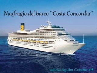 Naufragio del barco ``Costa Concordia´´




                    Leticia Aguilar Cabello 4ºB
 