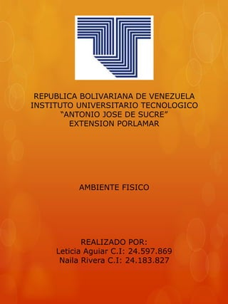 REPUBLICA BOLIVARIANA DE VENEZUELA
INSTITUTO UNIVERSITARIO TECNOLOGICO
“ANTONIO JOSE DE SUCRE”
EXTENSION PORLAMAR
AMBIENTE FISICO
REALIZADO POR:
Leticia Aguiar C.I: 24.597.869
Naila Rivera C.I: 24.183.827
 