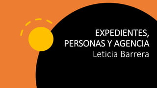 EXPEDIENTES,
PERSONAS Y AGENCIA
Leticia Barrera
 