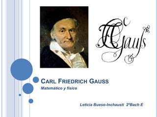 CARL FRIEDRICH GAUSS
Matemático y físico



                      Leticia Bueso-Inchausti 2ºBach E
 