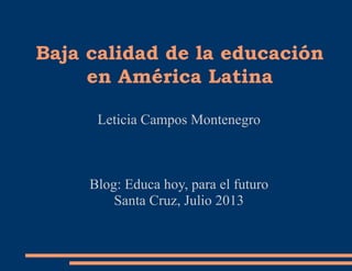 Baja calidad de la educación
en América Latina
Leticia Campos Montenegro
Blog: Educa hoy, para el futuro
Santa Cruz, Julio 2013
 
