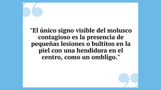"El único signo visible del molusco
contagioso es la presencia de
pequeñas lesiones o bultitos en la
piel con una hendidura en el
centro, como un ombligo."
 