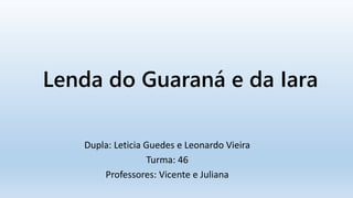 Lenda do Guaraná e da Iara
Dupla: Leticia Guedes e Leonardo Vieira
Turma: 46
Professores: Vicente e Juliana
 