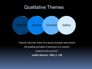 Qualitative Themes “Trauma robs the victim of a sense of power and control: the guiding principal of recovery is to restore control to the survivor”Judith Herman, 1992, p. 159