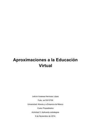 Aproximaciones a la Educación 
Virtual 
Leticia Vanessa Hermosa López 
Folio: as15615799 
Universidad Abierta y a Distancia de México 
Curso Propedéutico 
Actividad 3: Aplicando estrategias 
9 de Noviembre de 2014. 
 