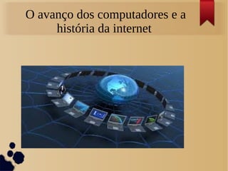 O avanço dos computadores e a 
história da internet 
 