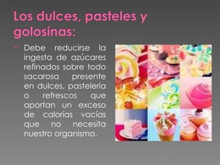 Debe reducirse la ingesta de azúcares refinados sobre todo sacarosa presente en dulces, pastelería o refrescos que aportan un exceso de calorías vacías que no necesita nuestro organismo. 